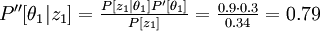  \textstyle {P''[\theta_1 | z_1] =  \frac {P[z_1|\theta_1] P' [\theta_1]} {P[z_1]}}= \frac {0.9 \cdot 0.3} {0.34}=0.79 