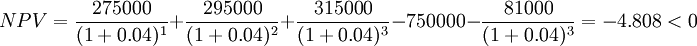  NPV=\frac{275000}{(1+0.04)^1}+\frac{295000}{(1+0.04)^2}+\frac{315000}{(1+0.04)^3}-750000-\frac{81000}{(1+0.04)^3} = -4.808<0 