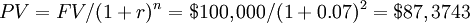 PV = FV / (1 + r)^n = $ 100,000 / (1 + 0.07)^2 = $ 87,3743 