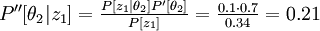  \textstyle {P''[\theta_2 | z_1] =  \frac {P[z_1|\theta_2] P' [\theta_2]} {P[z_1]}}= \frac {0.1 \cdot 0.7} {0.34}=0.21 