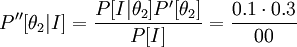  {P''[\theta_2 | I] =  \frac {P[I|\theta_2] P' [\theta_2]} {P[I]}}= \frac {0.1 \cdot 0.3} {00} 