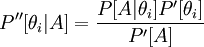  {P''[\theta_i | A] =  \frac {P[A|\theta_i] P' [\theta_i]} {P'[A]}} 