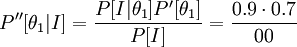  {P''[\theta_1 | I] =  \frac {P[I|\theta_1] P' [\theta_1]} {P[I]}}= \frac {0.9 \cdot 0.7} {00} 