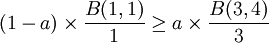 {(1-a)}\times\frac{B(1,1)}{1}\ge{a}\times\frac{B(3,4)}{3}
