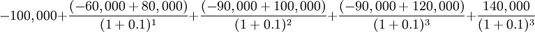 -100,000+ \frac{(-60,000+80,000)}{(1+0.1)^{1}}+ \frac{(-90,000+100,000)}{(1+0.1)^{2}}+\frac{(-90,000+120,000)}{(1+0.1)^{3}}+\frac{140,000}{(1+0.1)^{3}}