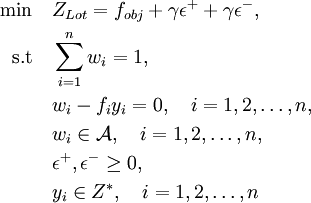 
\begin{align}
 \min \quad  & Z_{Lot}=f_{obj} +\gamma\epsilon^{+}+\gamma\epsilon^{-},\\
 \text{s.t}  \quad &\sum_{i=1}^{n}{w_i} = 1,\\
 			 \quad &w_i-f_iy_i=0,\quad i=1, 2, \ldots, n, \\
 			 \quad & w_i\in \mathcal{A},\quad i=1, 2, \ldots, n, \\		
  			 \quad & \epsilon^{+},\epsilon^{-}\geq 0, \\
 			 \quad & y_i\in Z^*,\quad i=1, 2, \ldots, n 	 
\end{align}
