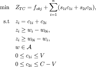 
\begin{align}
	 \min \quad   & Z_{TC}=f_{obj}+\sum\limits_{i=1}^n(s_{1i}c_{1i}+s_{2i}c_{2i}),\\
	  \text{s.t}  \quad  &z_{i}=c_{1i}+c_{2i}\\
	 			  \quad  &z_{i}\ge w_i - w_{0i},\\
	 			  \quad  &z_{i}\ge w_{0i} - w_i,\\
	 			  \quad  &w\in \mathcal{A} \\
 			      \quad  & 0 \leq c_{1i} \le V\\
 			      \quad  & 0 \leq c_{2i}\le C-V 		     
\end{align} 
